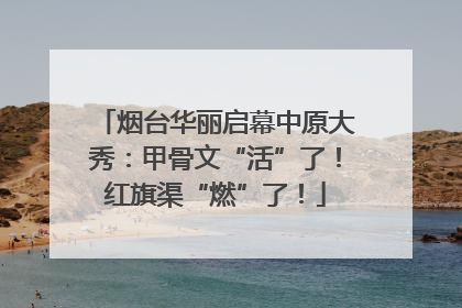 烟台华丽启幕中原大秀：甲骨文“活”了！红旗渠“燃”了！