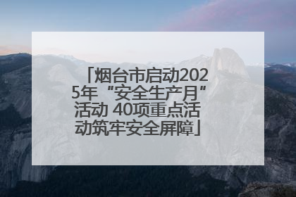 烟台市启动2025年“安全生产月”活动 40项重点活动筑牢安全屏障