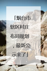 烟台市辖区村庄布局规划，最新公示来了