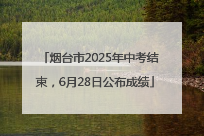 烟台市2025年中考结束，6月28日公布成绩