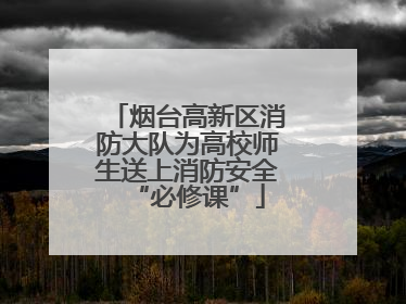 烟台高新区消防大队为高校师生送上消防安全“必修课”