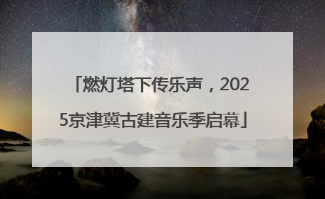 燃灯塔下传乐声，2025京津冀古建音乐季启幕
