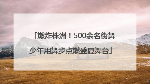 燃炸株洲！500余名街舞少年用舞步点燃盛夏舞台