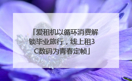 爱租机以循环消费解锁毕业旅行，线上租3C数码为青春定帧