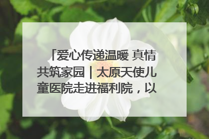 爱心传递温暖 真情共筑家园｜太原天使儿童医院走进福利院，以爱守护童真笑颜！