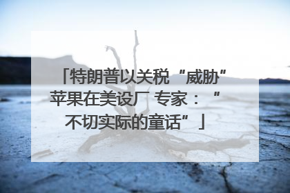 特朗普以关税“威胁”苹果在美设厂 专家：“不切实际的童话”