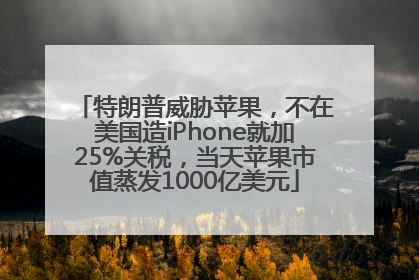 特朗普威胁苹果，不在美国造iPhone就加25%关税，当天苹果市值蒸发1000亿美元