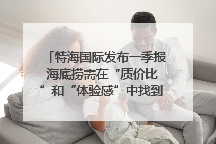 特海国际发布一季报 海底捞需在“质价比”和“体验感”中找到平衡｜新经济观察