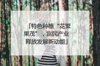 特色种植“花繁果茂”，富民产业释放发展新动能