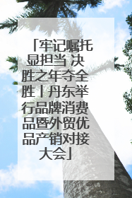 牢记嘱托显担当 决胜之年夺全胜丨丹东举行品牌消费品暨外贸优品产销对接大会