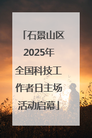 石景山区2025年全国科技工作者日主场活动启幕