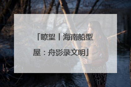 瞭望丨海南船型屋：舟影录文明