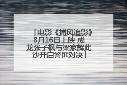 电影《捕风追影》8月16日上映 成龙张子枫与梁家辉此沙开启警匪对决