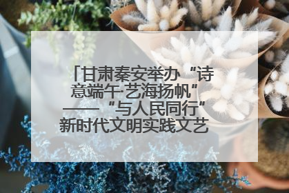 甘肃秦安举办“诗意端午·艺海扬帆”——“与人民同行”新时代文明实践文艺志愿服务活动