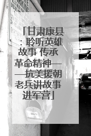 甘肃康县：聆听英雄故事 传承革命精神——抗美援朝老兵讲故事进军营