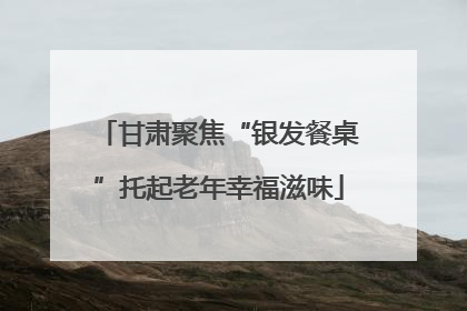 甘肃聚焦“银发餐桌”托起老年幸福滋味