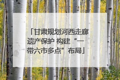 甘肃规划河西走廊遗产保护 构建“一带六市多点”布局