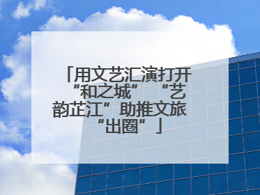 用文艺汇演打开“和之城” “艺韵芷江”助推文旅“出圈”