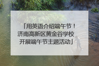 用英语介绍端午节！济南高新区黄金谷学校开展端午节主题活动
