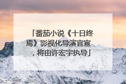番茄小说《十日终焉》影视化导演官宣，将由许宏宇执导
