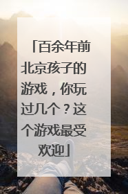 百余年前北京孩子的游戏，你玩过几个？这个游戏最受欢迎