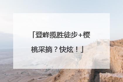 登峰揽胜徒步+樱桃采摘？快炫！