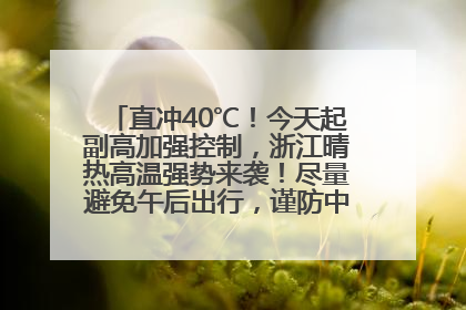 直冲40℃！今天起副高加强控制，浙江晴热高温强势来袭！尽量避免午后出行，谨防中暑、热射病……