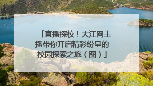 直播探校！大江网主播带你开启精彩纷呈的校园探索之旅（图）