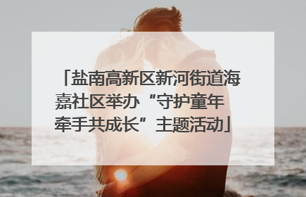 盐南高新区新河街道海嘉社区举办“守护童年 牵手共成长”主题活动