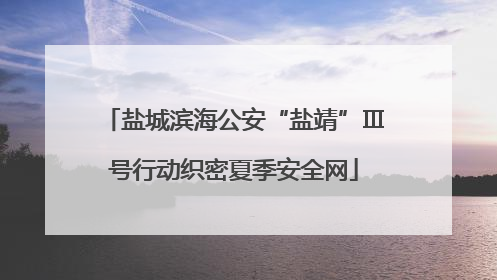 盐城滨海公安“盐靖”Ⅲ号行动织密夏季安全网