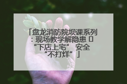 盘龙消防院坝课系列：现场教学解隐患   “下店上宅” 安全 “不打烊”