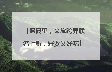 盛夏里，文旅跨界联名上新，好耍又好吃