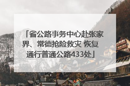 省公路事务中心赴张家界、常德抢险救灾 恢复通行普通公路433处