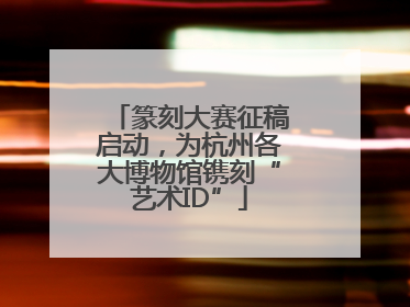 篆刻大赛征稿启动，为杭州各大博物馆镌刻“艺术ID”
