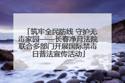 筑牢全民防线 守护无毒家园——长春净月法院联合多部门开展国际禁毒日普法宣传活动