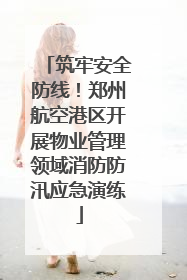 筑牢安全防线！郑州航空港区开展物业管理领域消防防汛应急演练