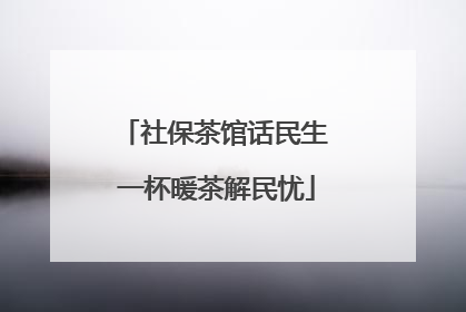 社保茶馆话民生 一杯暖茶解民忧