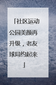 社区运动公园美颜再升级，老友球局约起来