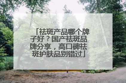祛斑产品哪个牌子好？国产祛斑品牌分享，高口碑祛斑护肤品别错过