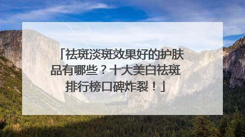 祛斑淡斑效果好的护肤品有哪些？十大美白祛斑排行榜口碑炸裂！