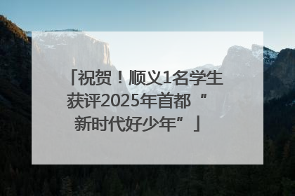 祝贺！顺义1名学生获评2025年首都“新时代好少年”