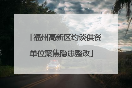 福州高新区约谈供餐单位聚焦隐患整改