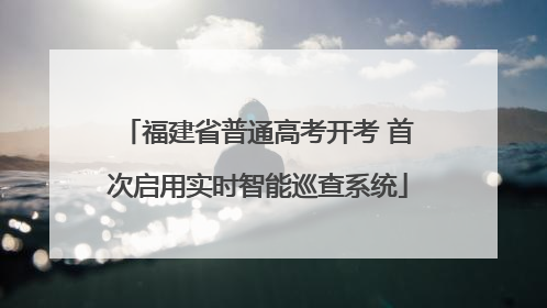 福建省普通高考开考 首次启用实时智能巡查系统