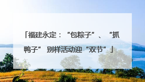 福建永定：“包粽子”、“抓鸭子” 别样活动迎“双节”