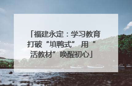 福建永定：学习教育打破“填鸭式” 用“活教材”唤醒初心