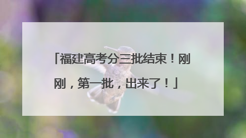 福建高考分三批结束！刚刚，第一批，出来了！