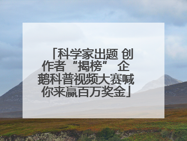 科学家出题 创作者“揭榜” 企鹅科普视频大赛喊你来赢百万奖金