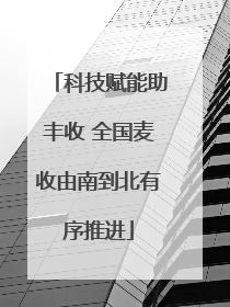 科技赋能助丰收 全国麦收由南到北有序推进