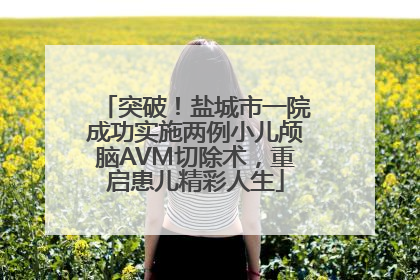 突破！盐城市一院成功实施两例小儿颅脑AVM切除术，重启患儿精彩人生