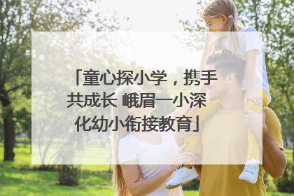 童心探小学，携手共成长 峨眉一小深化幼小衔接教育